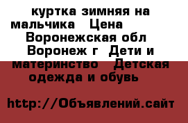 куртка зимняя на мальчика › Цена ­ 1 000 - Воронежская обл., Воронеж г. Дети и материнство » Детская одежда и обувь   